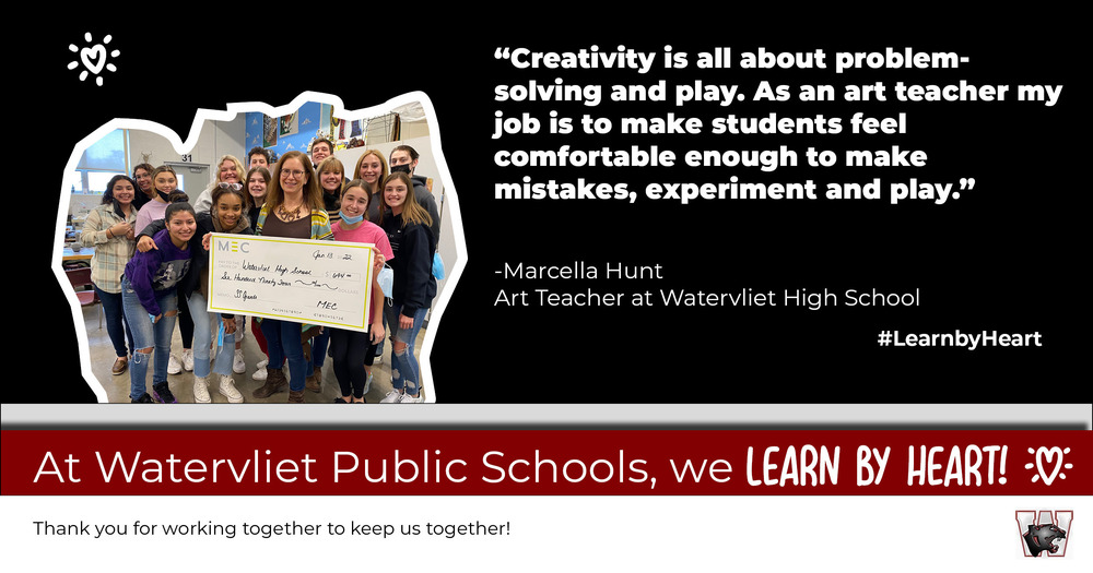 A cut out photo of Marcella Hunt holding an oversized grant check with a group of her art students standing in a group around her.  Text is : "Creativity is all about problem solving and play.  As an art teacher my job is to make students feel comfortable enough to make mistakes, experiment, and play." -Marcella Hunt, Art Teacher at Watervliet High School #Learn by Heart.  At Watervliet Public Schools, we  LEARN BY HEART!