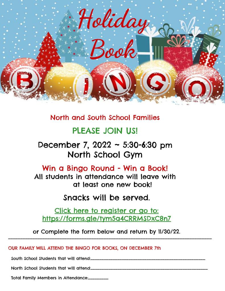 flyer with details of Holiday Book Bingo Event for North & South School Families, December7, 2022 at 5:30-6:30 PM inthe North School Gym.  win a bingo round and win a book.  All students attending will leave with at least one new book.  Snacks will be served. Register at https://forms.gle/tym5a4CRRMSDxC8n7 or complete form and return by 11/30/22.